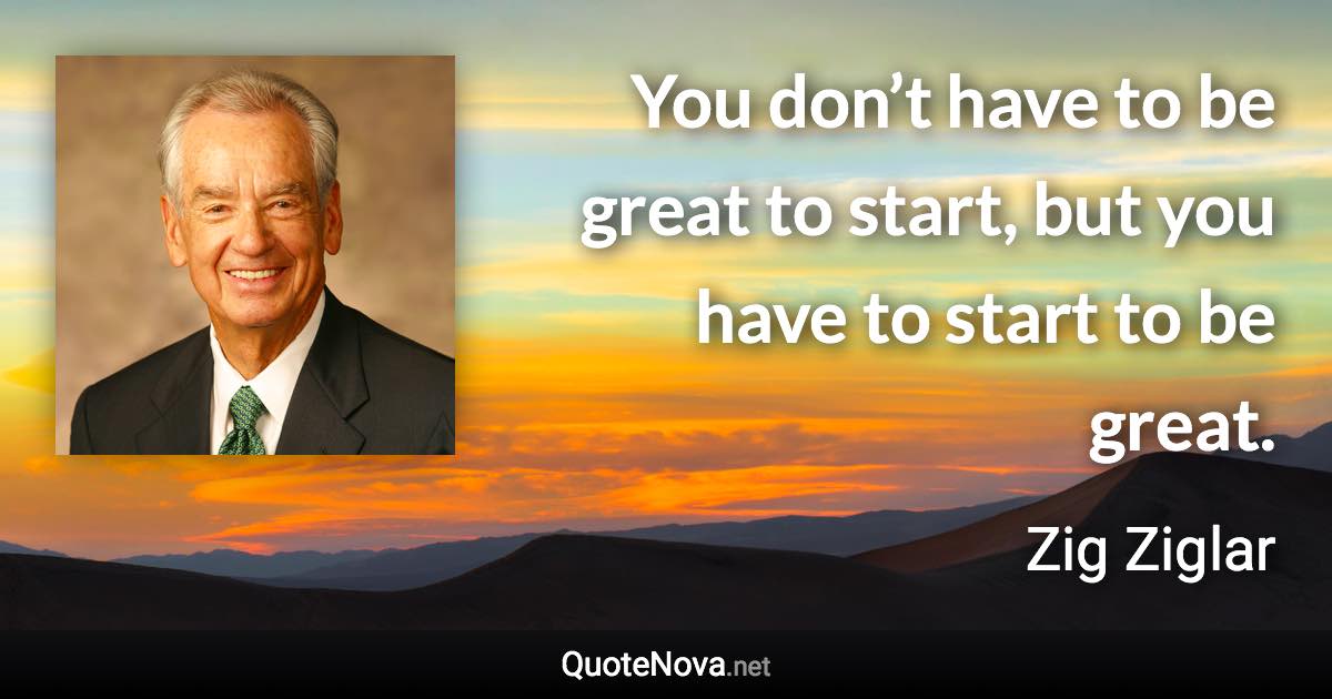 You don’t have to be great to start, but you have to start to be great. - Zig Ziglar quote
