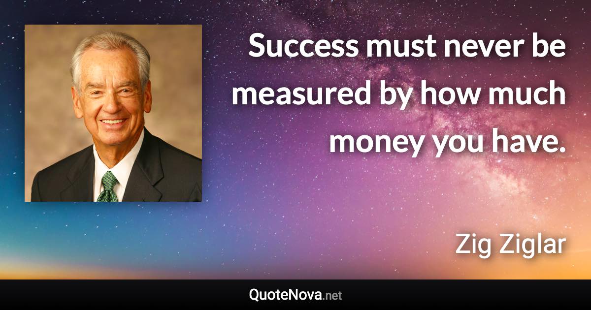 Success must never be measured by how much money you have. - Zig Ziglar quote