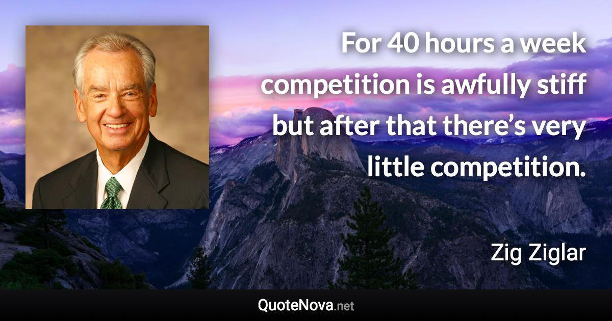 For 40 hours a week competition is awfully stiff but after that there’s very little competition. - Zig Ziglar quote