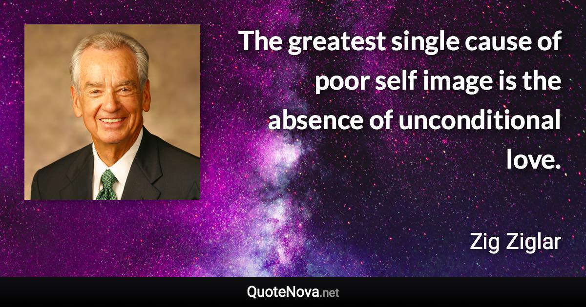 The greatest single cause of poor self image is the absence of unconditional love. - Zig Ziglar quote