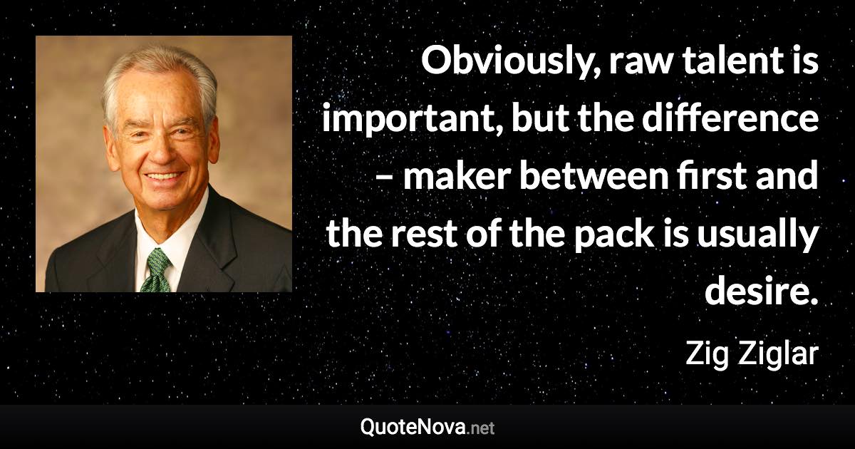 Obviously, raw talent is important, but the difference – maker between first and the rest of the pack is usually desire. - Zig Ziglar quote