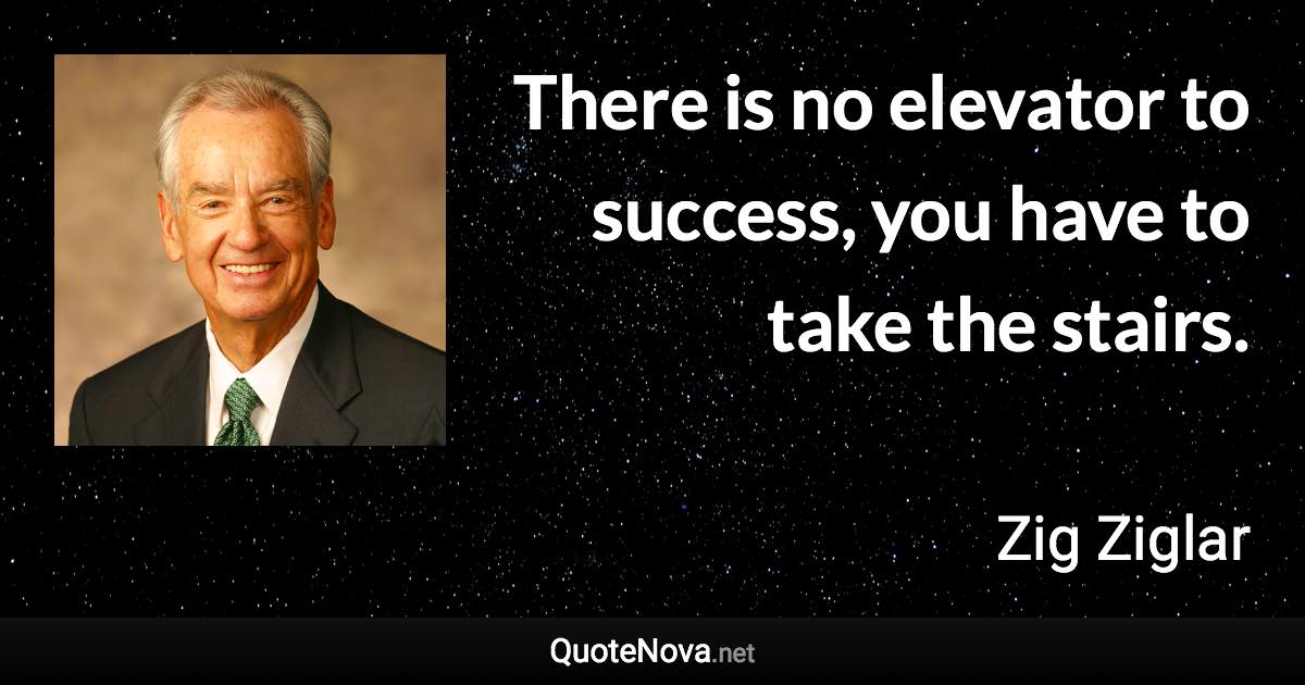 There is no elevator to success, you have to take the stairs. - Zig Ziglar quote