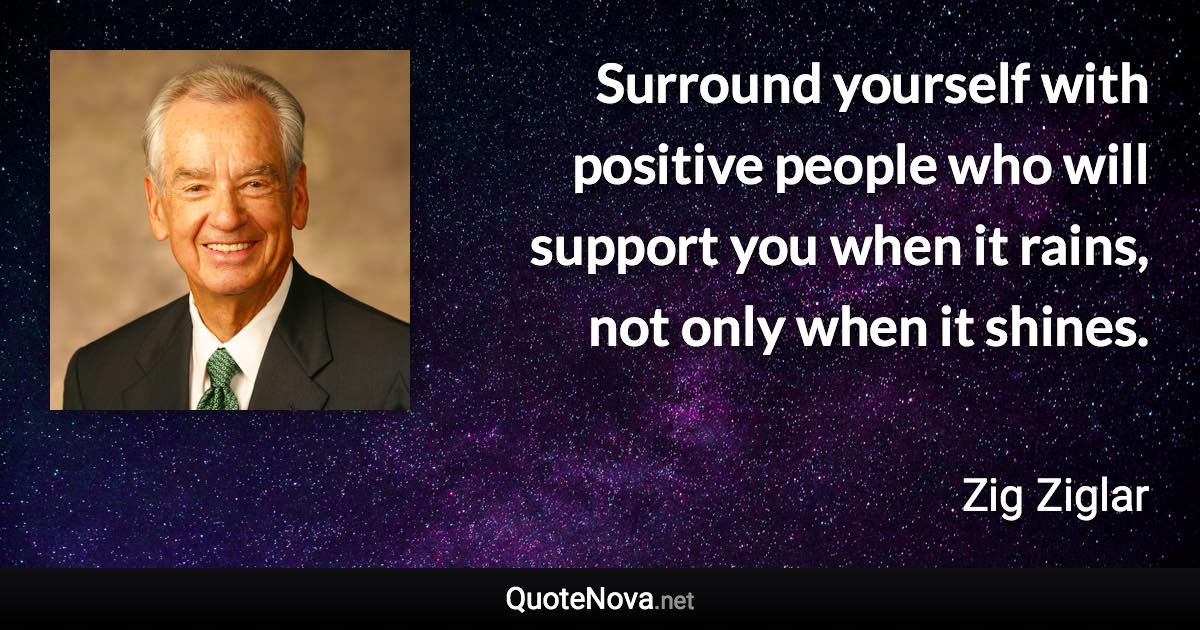 Surround yourself with positive people who will support you when it rains, not only when it shines. - Zig Ziglar quote