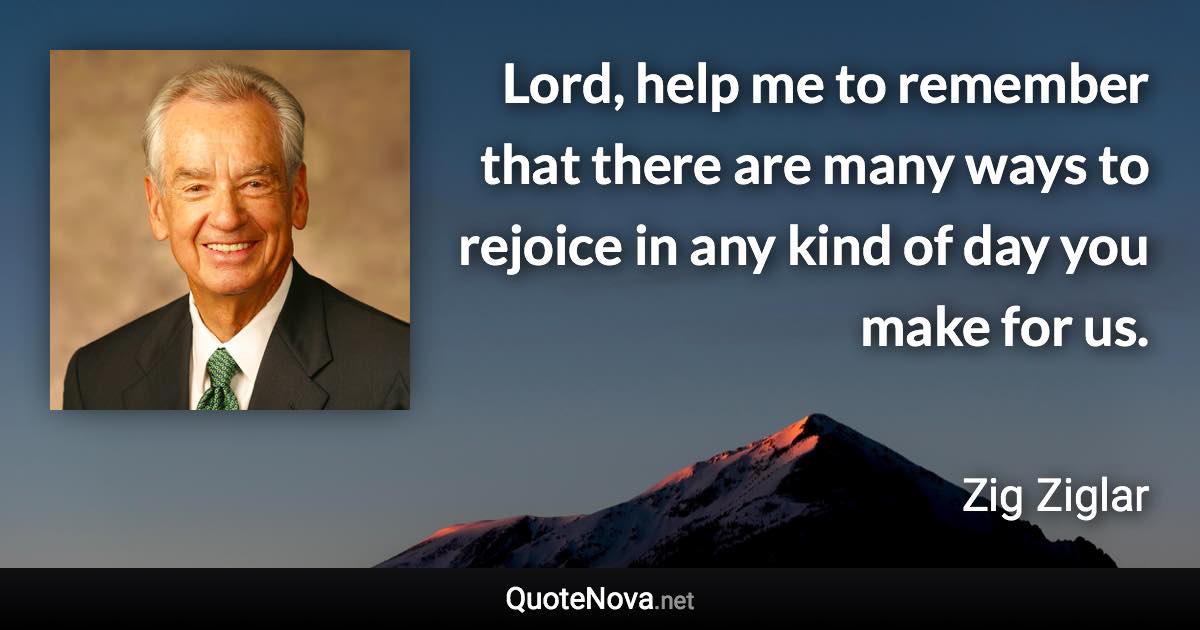 Lord, help me to remember that there are many ways to rejoice in any kind of day you make for us. - Zig Ziglar quote