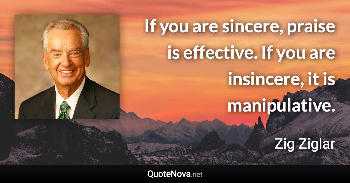 If you are sincere, praise is effective. If you are insincere, it is manipulative. - Zig Ziglar quote