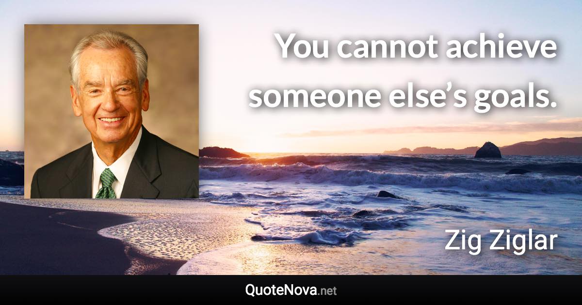 You cannot achieve someone else’s goals. - Zig Ziglar quote