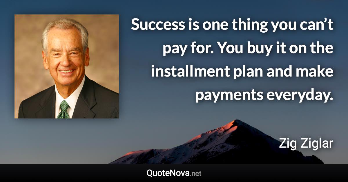 Success is one thing you can’t pay for. You buy it on the installment plan and make payments everyday. - Zig Ziglar quote