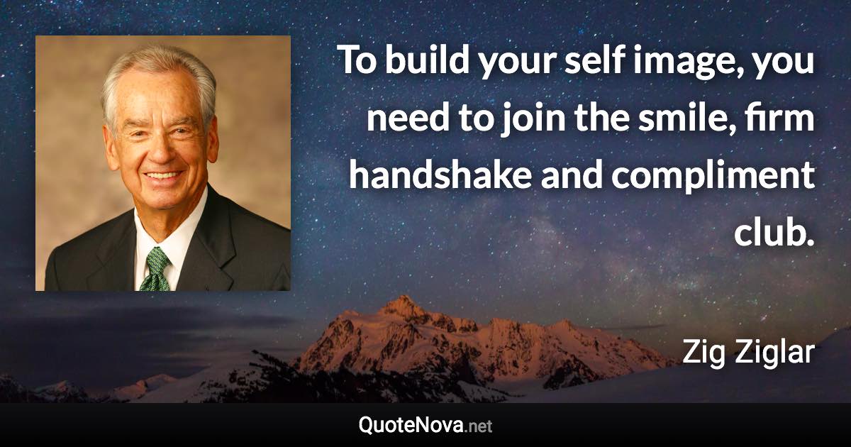 To build your self image, you need to join the smile, firm handshake and compliment club. - Zig Ziglar quote