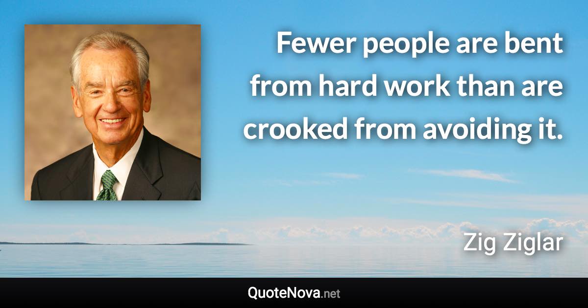 Fewer people are bent from hard work than are crooked from avoiding it. - Zig Ziglar quote