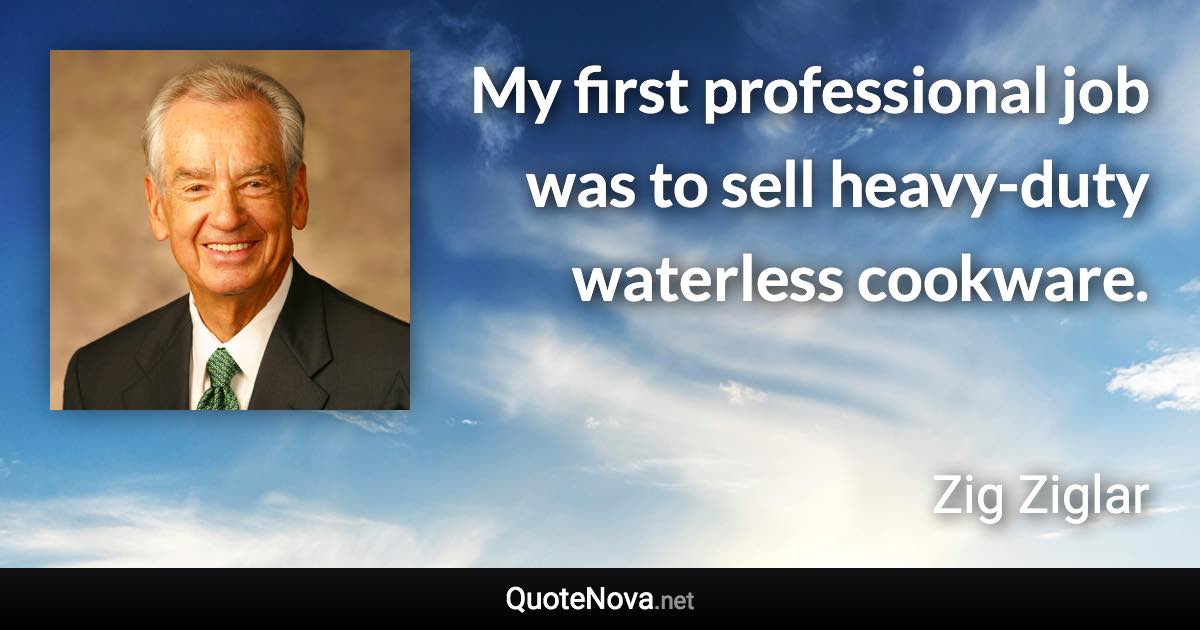 My first professional job was to sell heavy-duty waterless cookware. - Zig Ziglar quote