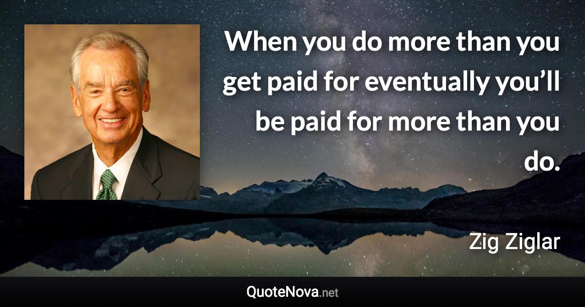 When you do more than you get paid for eventually you’ll be paid for more than you do. - Zig Ziglar quote