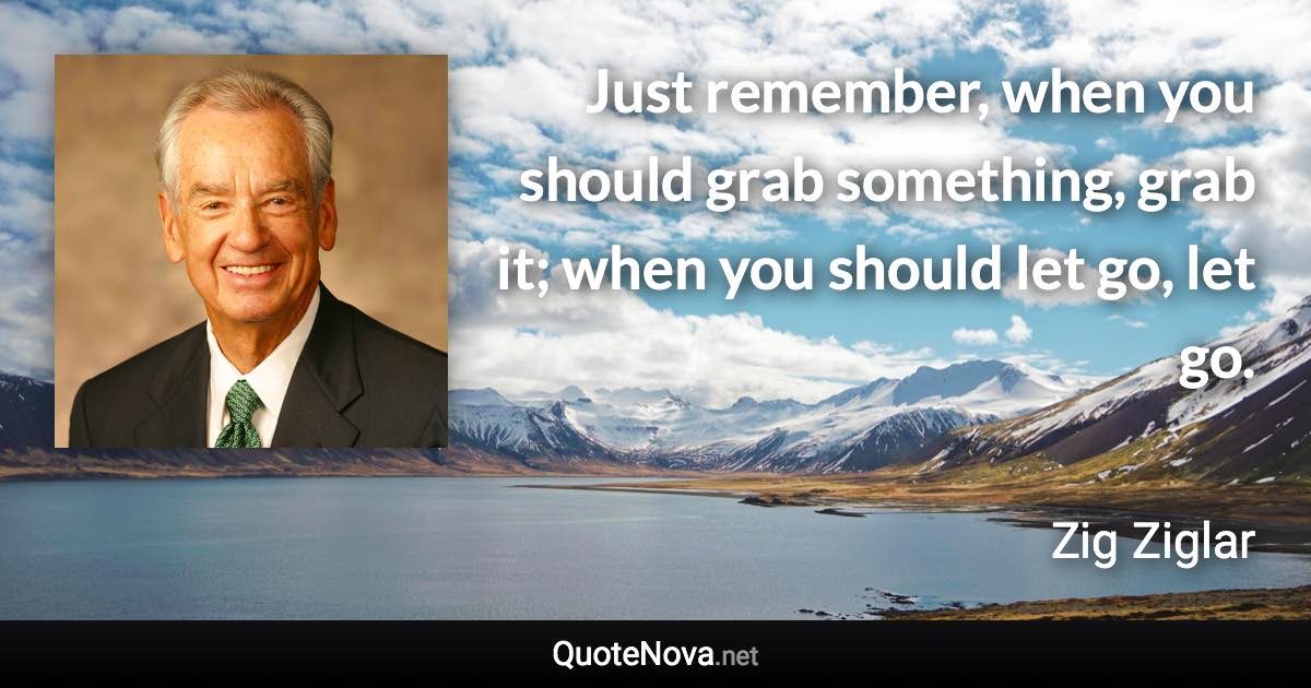 Just remember, when you should grab something, grab it; when you should let go, let go. - Zig Ziglar quote