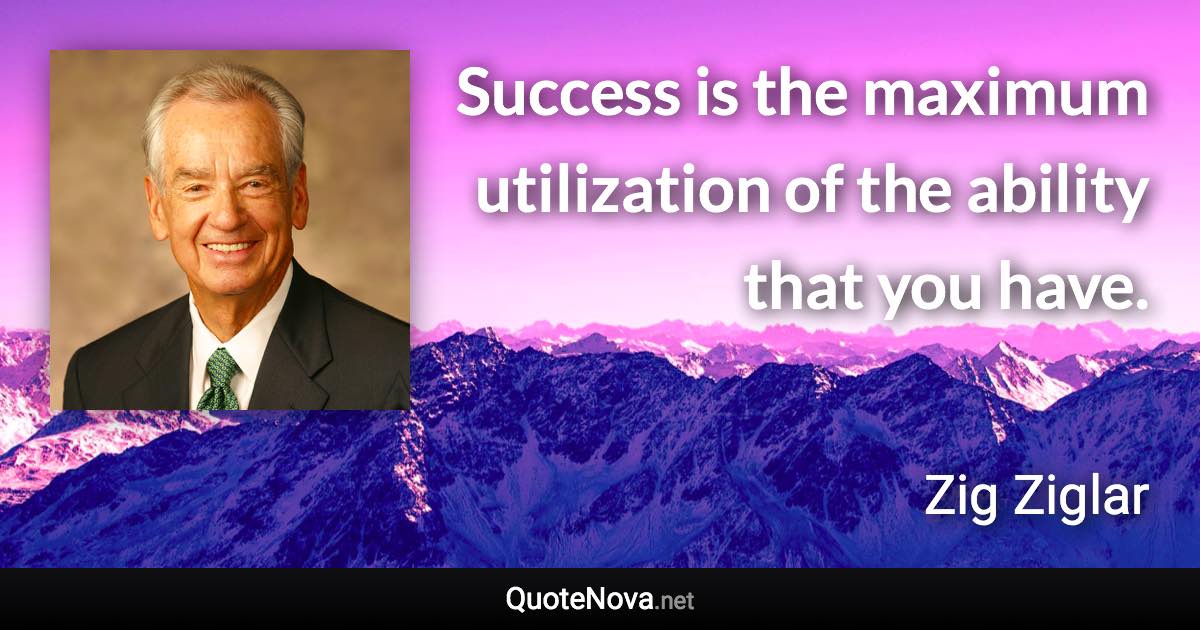 Success is the maximum utilization of the ability that you have. - Zig Ziglar quote