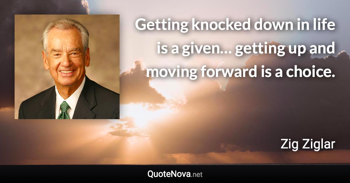 Getting knocked down in life is a given… getting up and moving forward is a choice. - Zig Ziglar quote