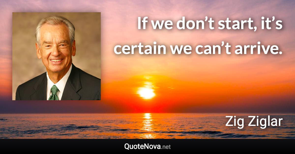 If we don’t start, it’s certain we can’t arrive. - Zig Ziglar quote