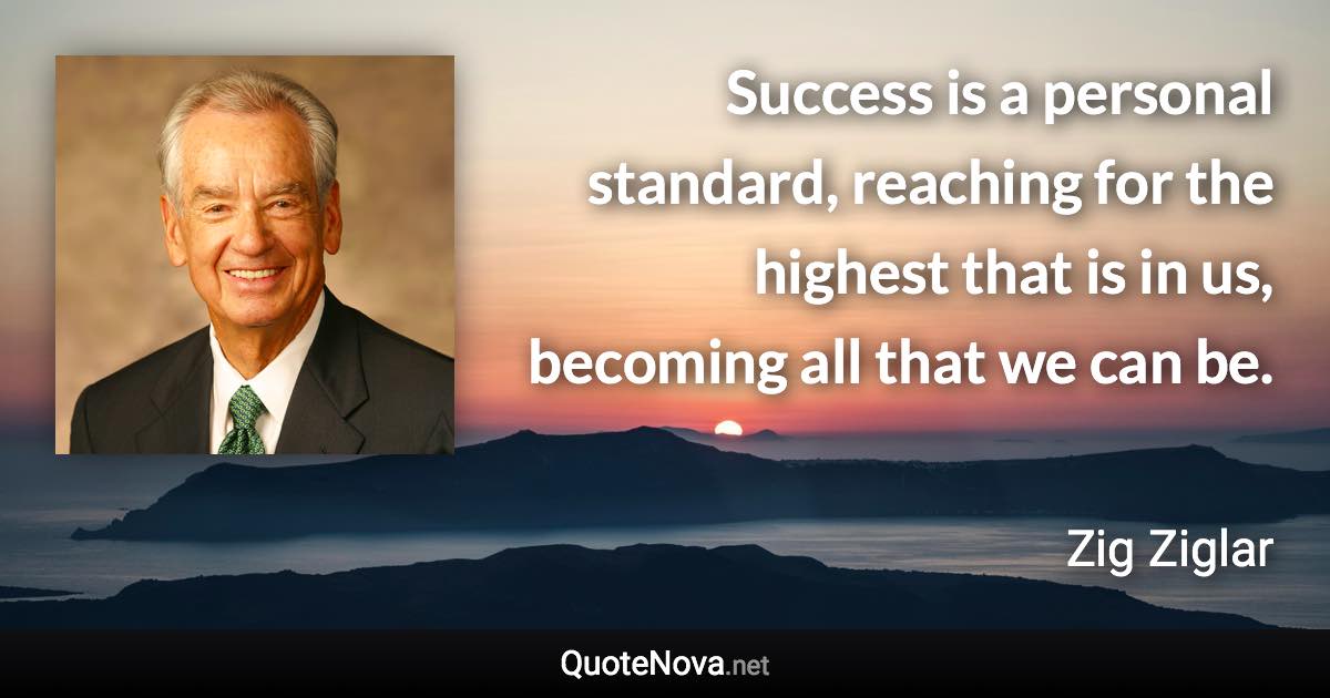 Success is a personal standard, reaching for the highest that is in us, becoming all that we can be. - Zig Ziglar quote