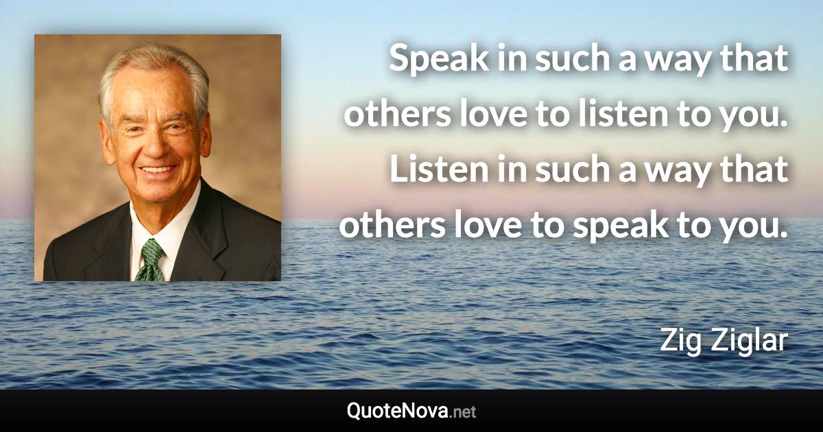 Speak in such a way that others love to listen to you. Listen in such a way that others love to speak to you. - Zig Ziglar quote