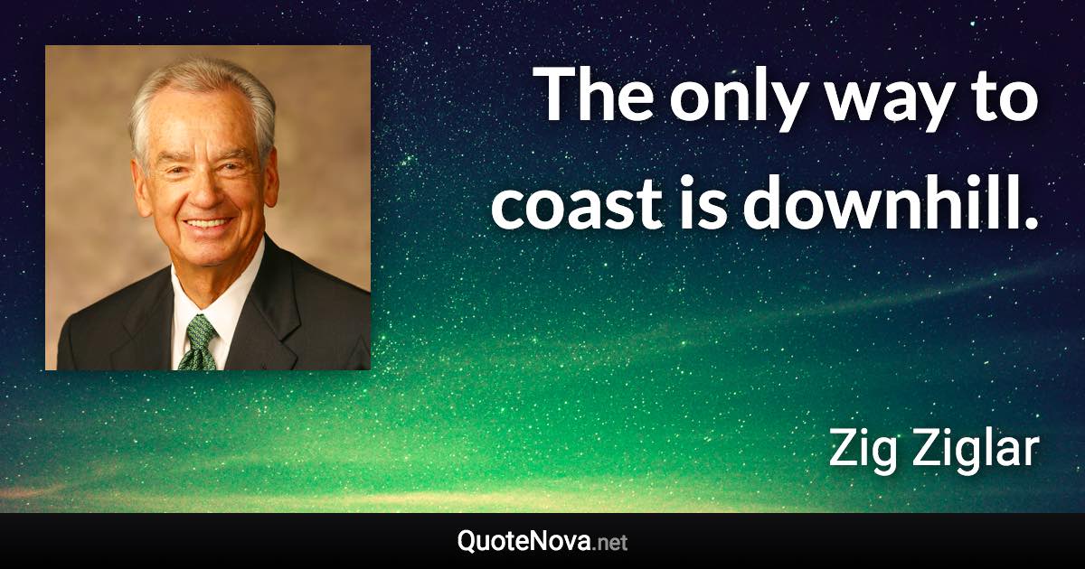 The only way to coast is downhill. - Zig Ziglar quote