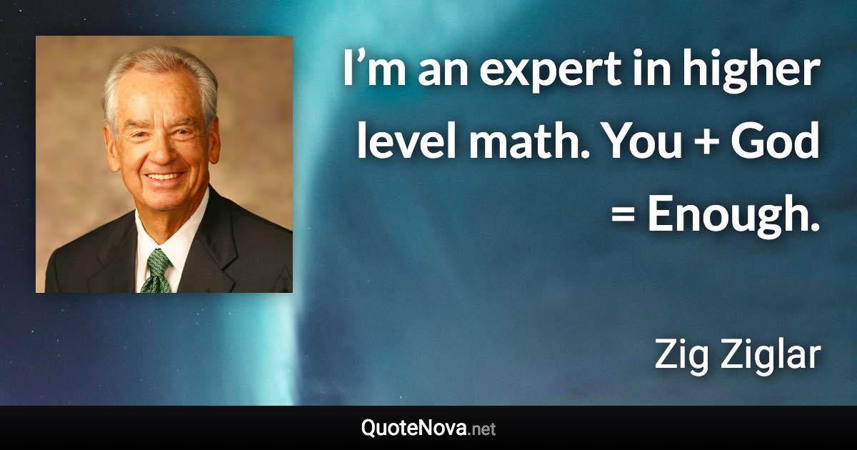 I’m an expert in higher level math. You + God = Enough. - Zig Ziglar quote