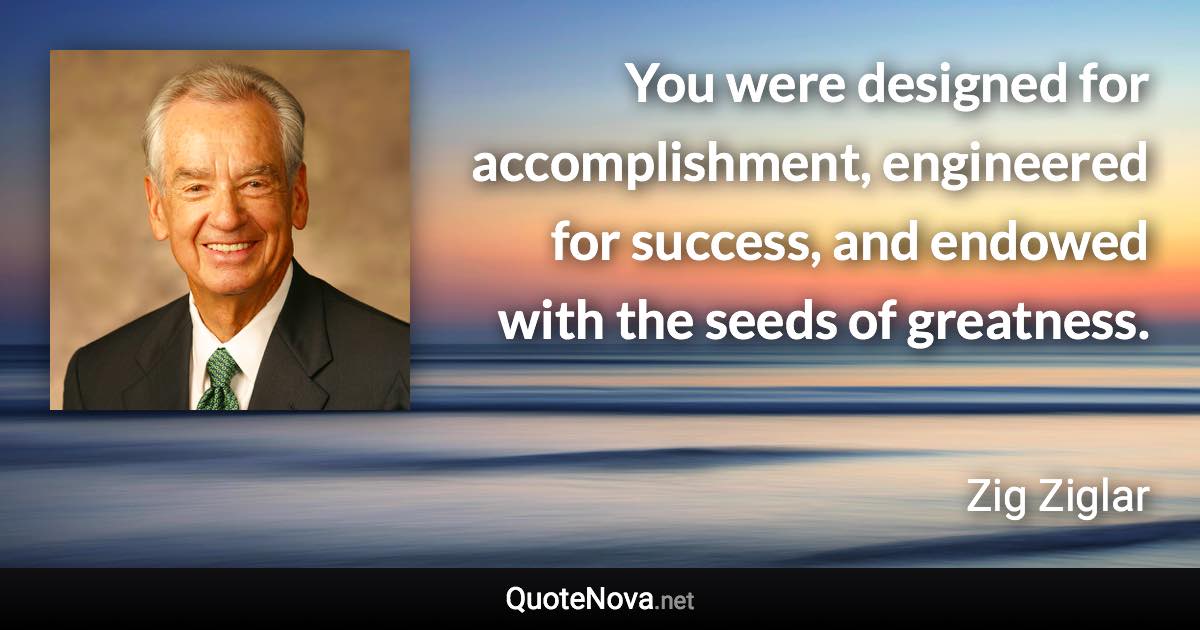 You were designed for accomplishment, engineered for success, and endowed with the seeds of greatness. - Zig Ziglar quote