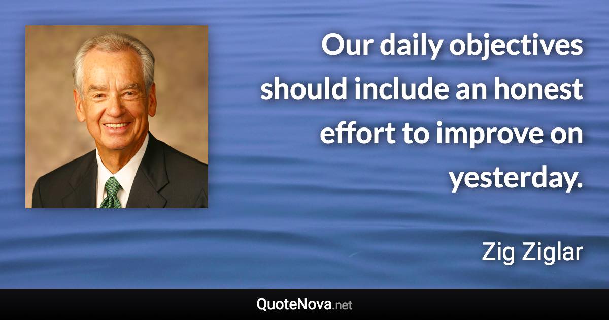 Our daily objectives should include an honest effort to improve on yesterday. - Zig Ziglar quote