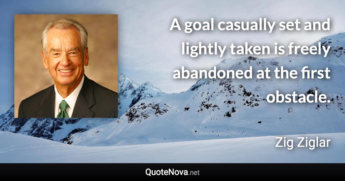 A goal casually set and lightly taken is freely abandoned at the first obstacle. - Zig Ziglar quote