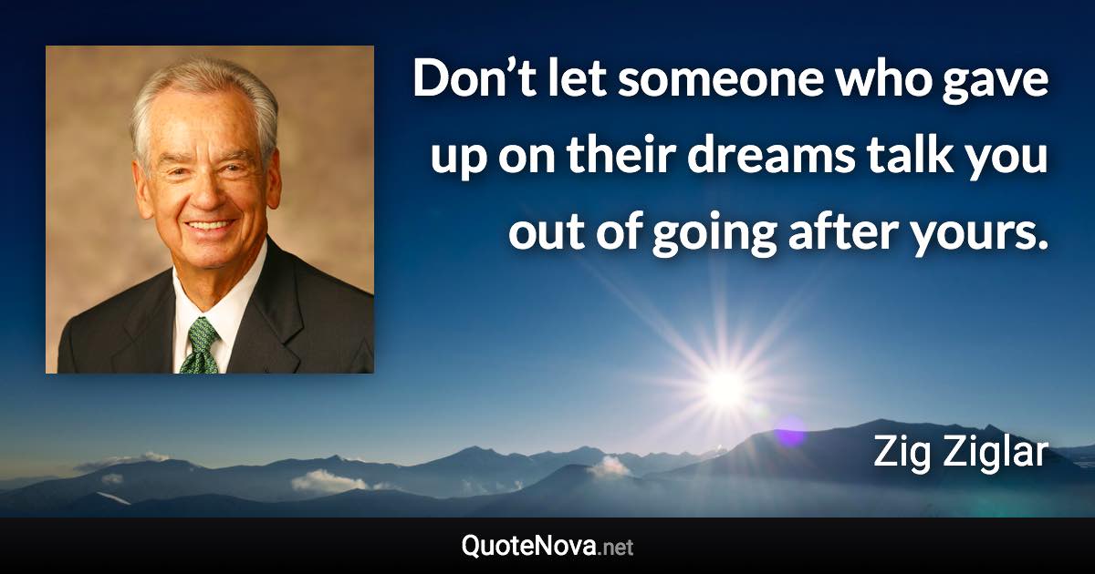 Don’t let someone who gave up on their dreams talk you out of going after yours. - Zig Ziglar quote