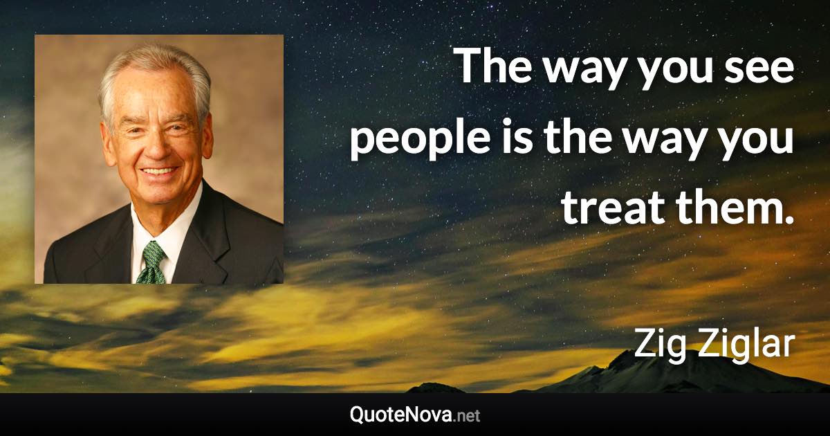 The way you see people is the way you treat them. - Zig Ziglar quote