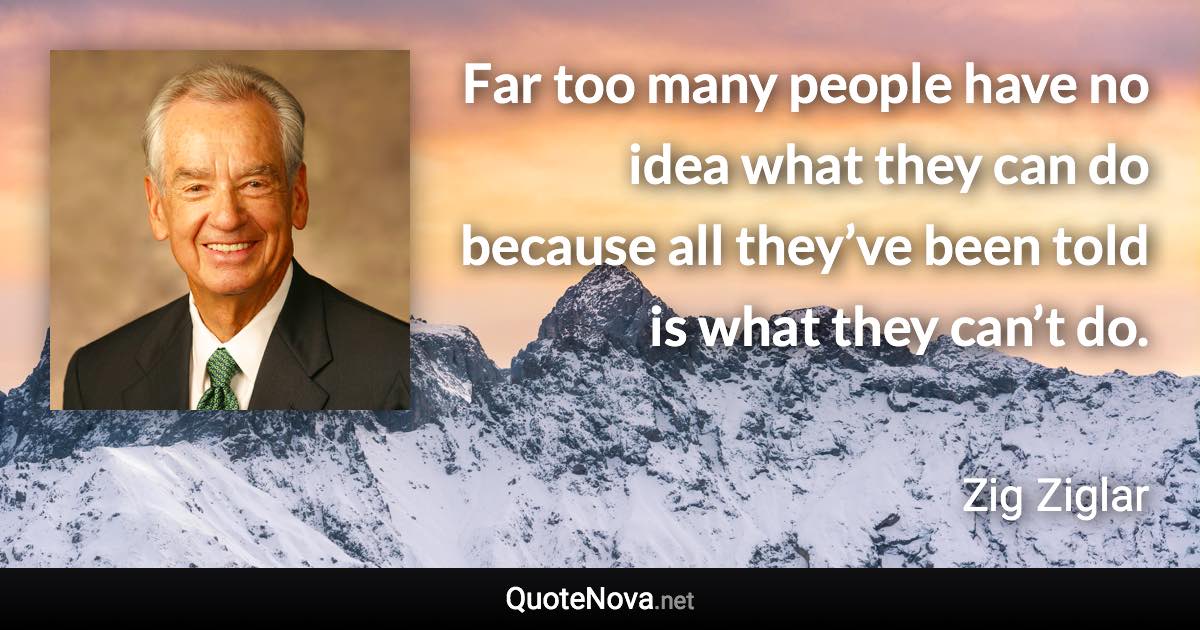 Far too many people have no idea what they can do because all they’ve been told is what they can’t do. - Zig Ziglar quote