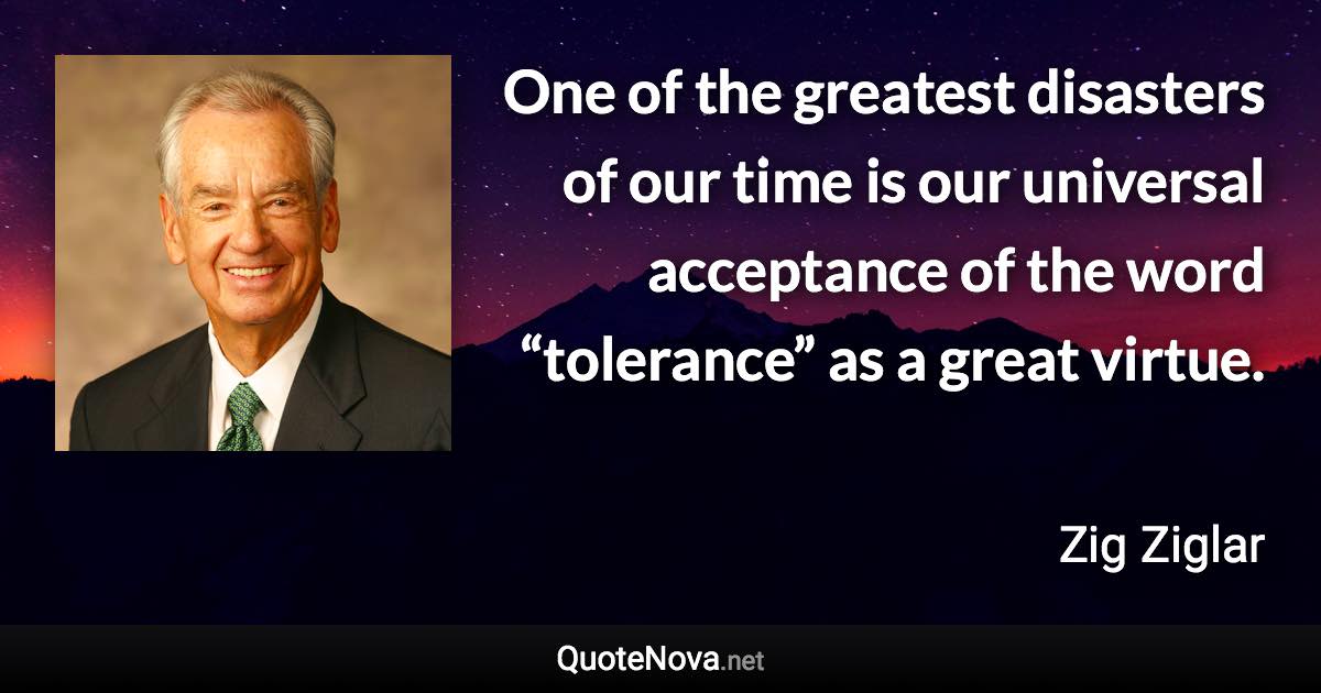 One of the greatest disasters of our time is our universal acceptance of the word “tolerance” as a great virtue. - Zig Ziglar quote