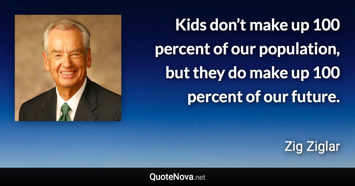 Kids don’t make up 100 percent of our population, but they do make up 100 percent of our future. - Zig Ziglar quote