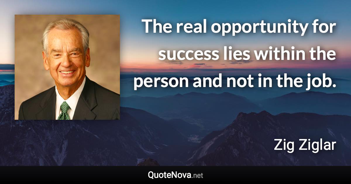 The real opportunity for success lies within the person and not in the job. - Zig Ziglar quote