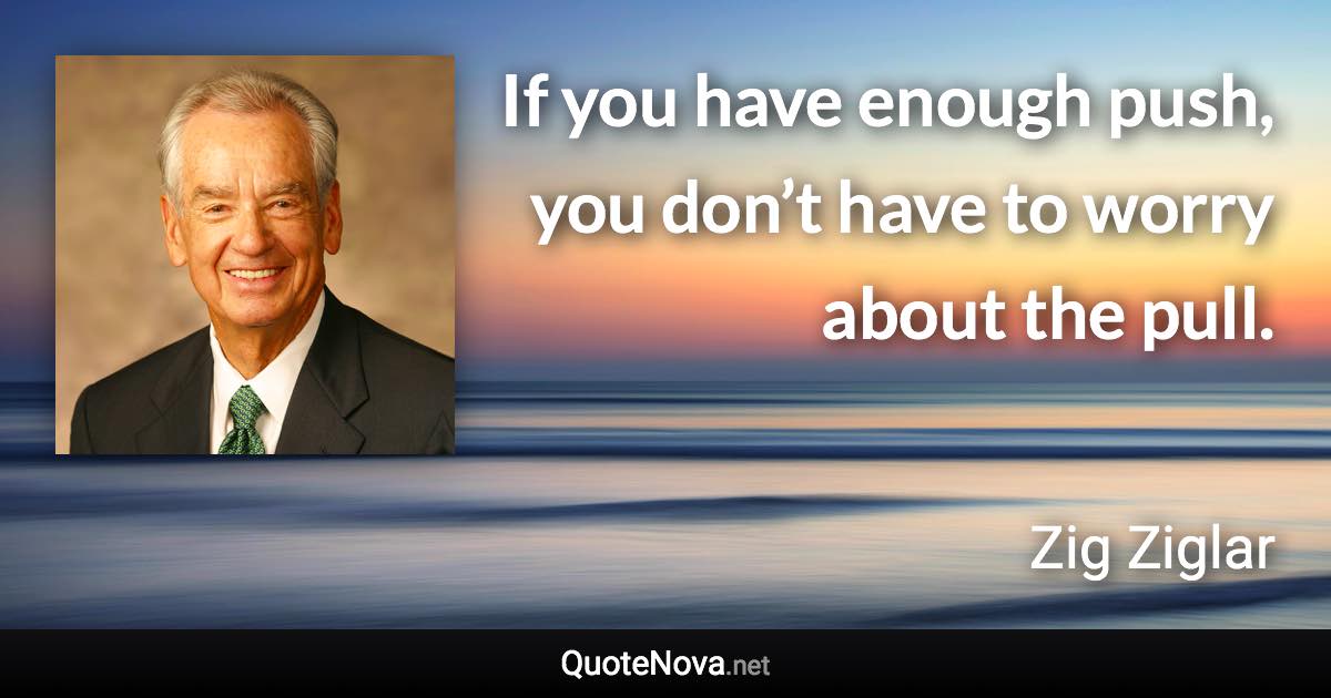 If you have enough push, you don’t have to worry about the pull. - Zig Ziglar quote