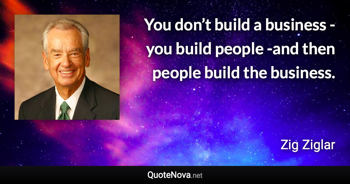 You don’t build a business -you build people -and then people build the business. - Zig Ziglar quote