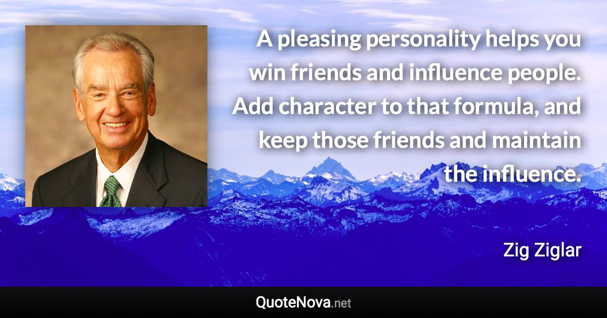 A pleasing personality helps you win friends and influence people. Add character to that formula, and keep those friends and maintain the influence. - Zig Ziglar quote