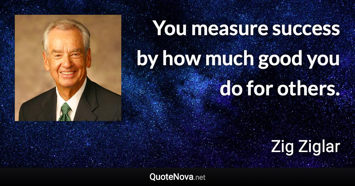You measure success by how much good you do for others. - Zig Ziglar quote