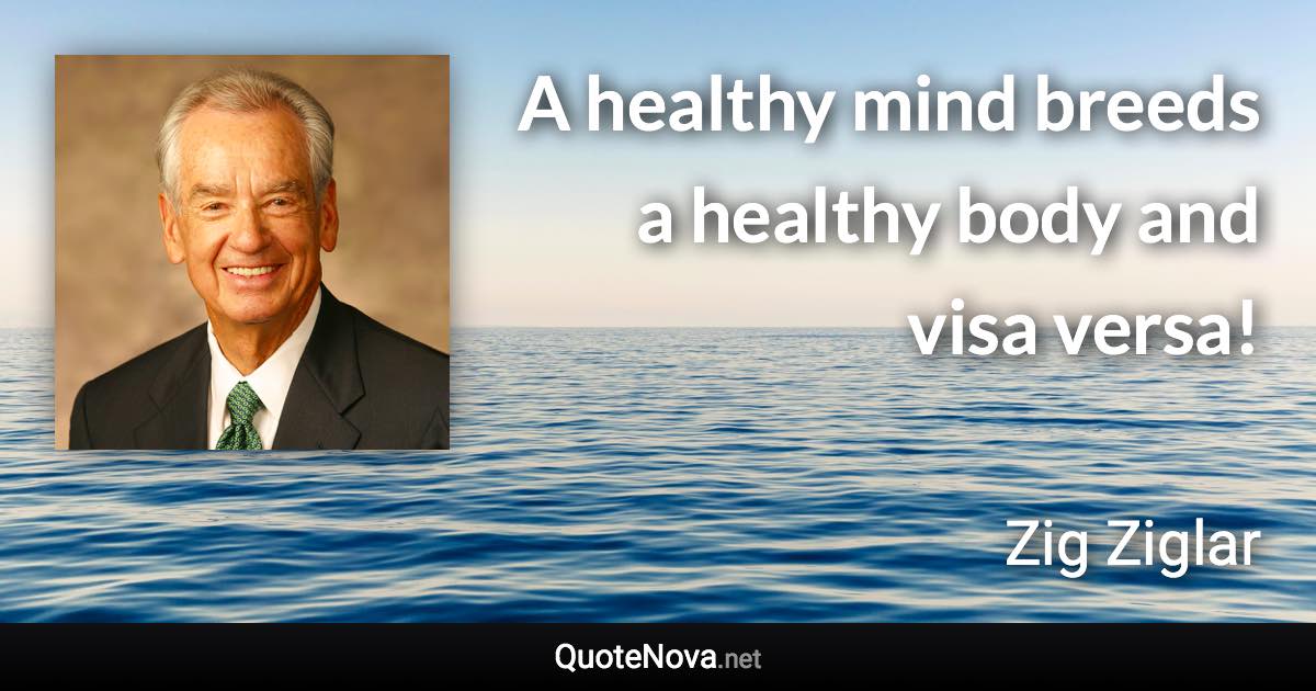 A healthy mind breeds a healthy body and visa versa! - Zig Ziglar quote