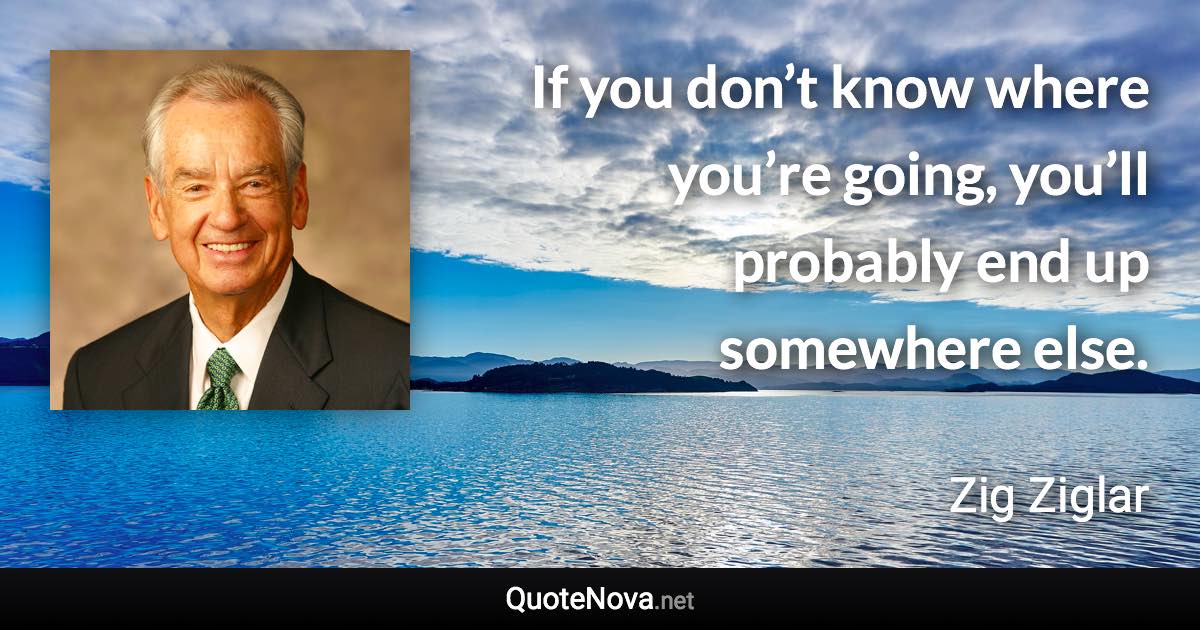 If you don’t know where you’re going, you’ll probably end up somewhere else. - Zig Ziglar quote