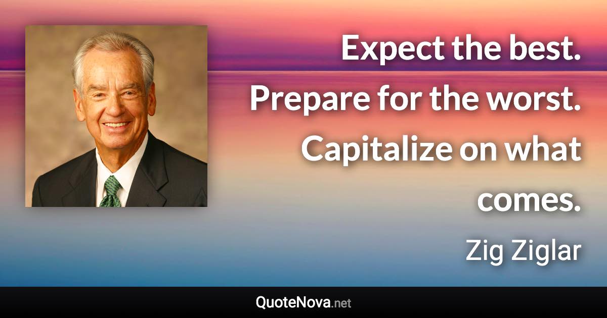 Expect the best. Prepare for the worst. Capitalize on what comes. - Zig Ziglar quote