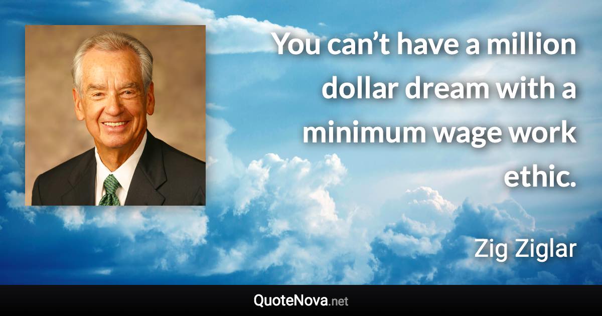 You can’t have a million dollar dream with a minimum wage work ethic. - Zig Ziglar quote