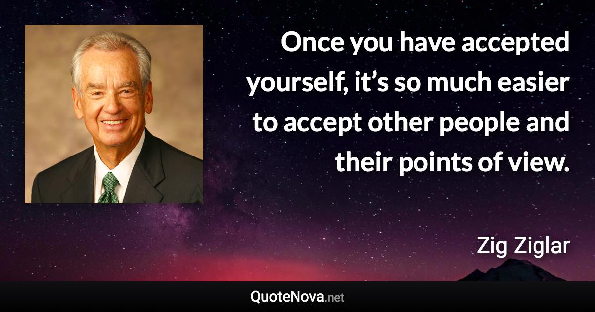 Once you have accepted yourself, it’s so much easier to accept other people and their points of view. - Zig Ziglar quote