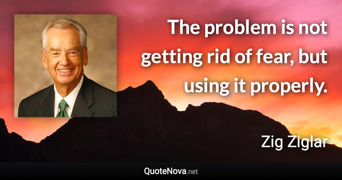 The problem is not getting rid of fear, but using it properly. - Zig Ziglar quote