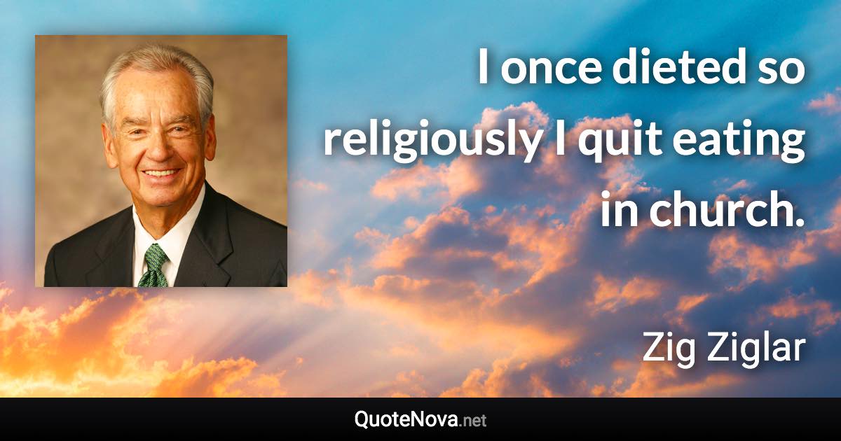 I once dieted so religiously I quit eating in church. - Zig Ziglar quote