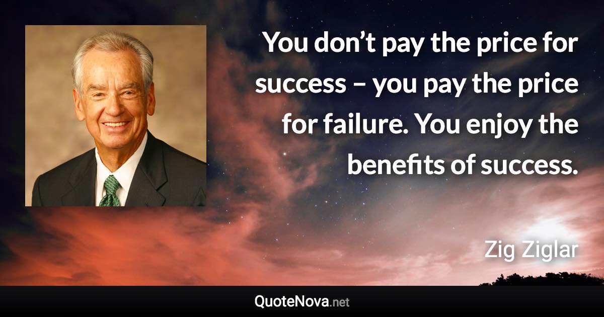 You don’t pay the price for success – you pay the price for failure. You enjoy the benefits of success. - Zig Ziglar quote