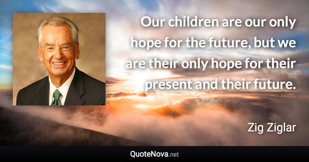 Our children are our only hope for the future, but we are their only hope for their present and their future. - Zig Ziglar quote