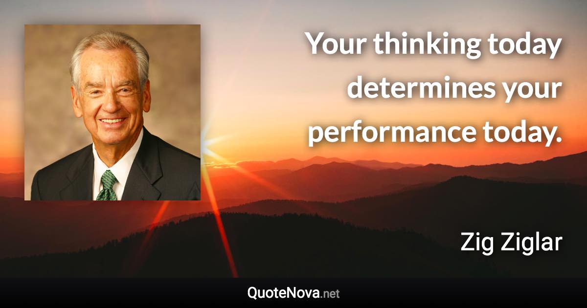 Your thinking today determines your performance today. - Zig Ziglar quote