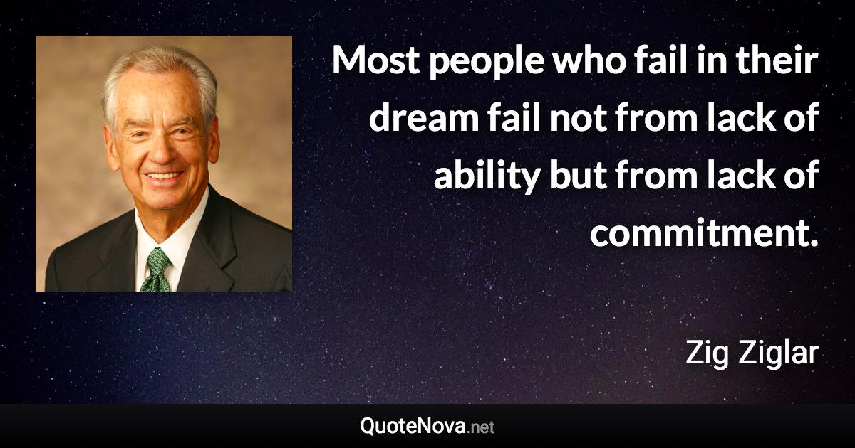 Most people who fail in their dream fail not from lack of ability but from lack of commitment. - Zig Ziglar quote