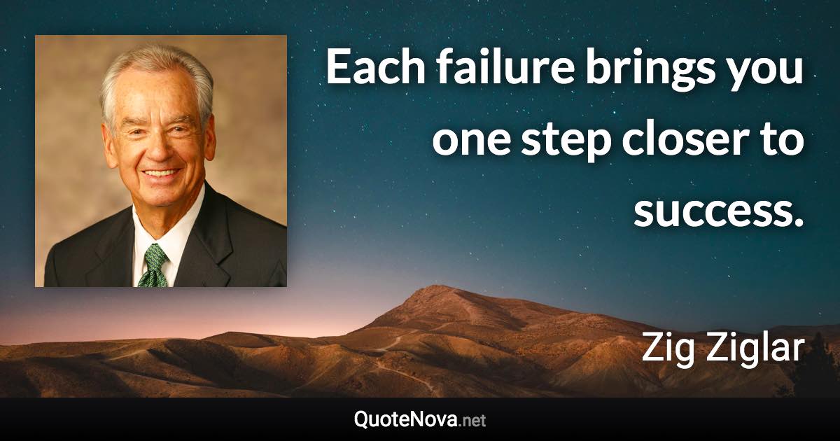 Each failure brings you one step closer to success. - Zig Ziglar quote