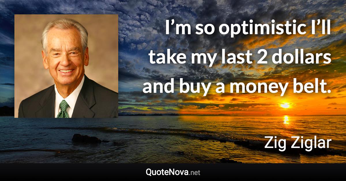 I’m so optimistic I’ll take my last 2 dollars and buy a money belt. - Zig Ziglar quote