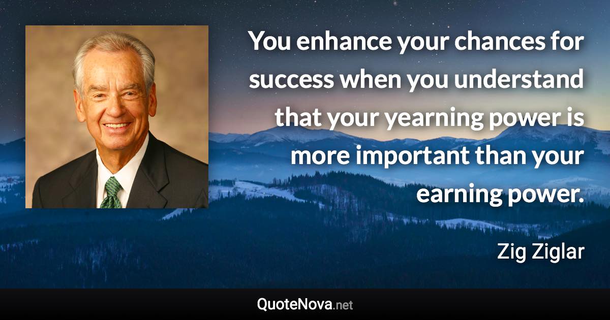 You enhance your chances for success when you understand that your yearning power is more important than your earning power. - Zig Ziglar quote